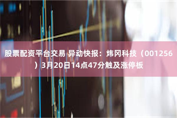 股票配资平台交易 异动快报：炜冈科技（001256）3月20日14点47分触及涨停板