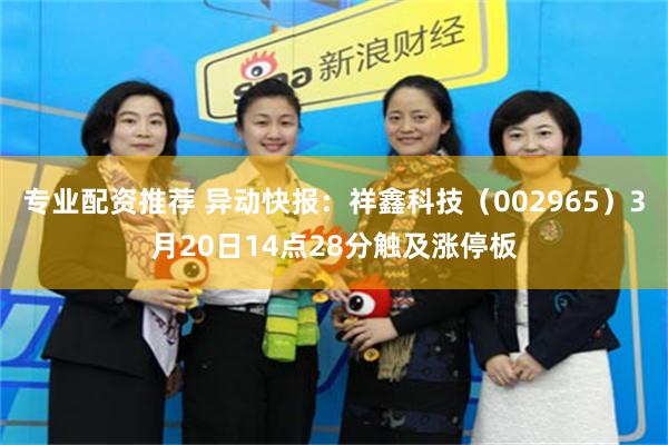 专业配资推荐 异动快报：祥鑫科技（002965）3月20日14点28分触及涨停板