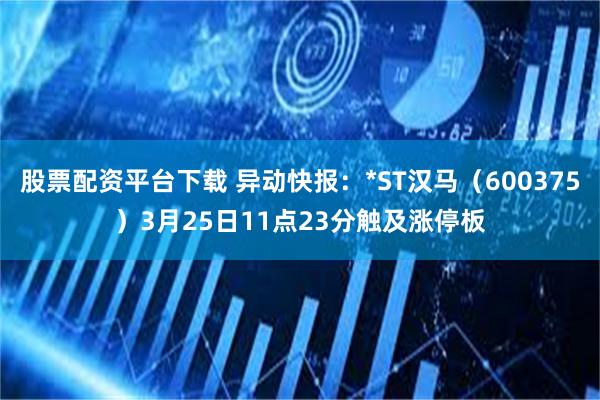 股票配资平台下载 异动快报：*ST汉马（600375）3月25日11点23分触及涨停板