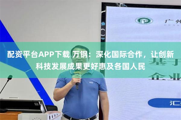 配资平台APP下载 万钢：深化国际合作，让创新科技发展成果更好惠及各国人民