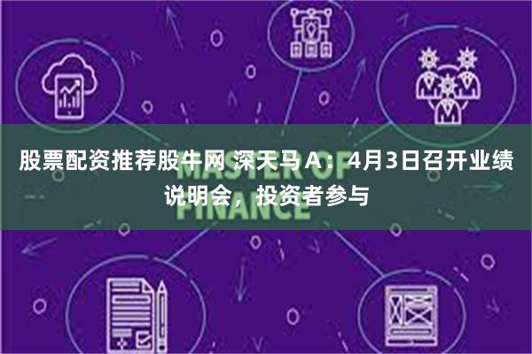 股票配资推荐股牛网 深天马Ａ：4月3日召开业绩说明会，投资者参与