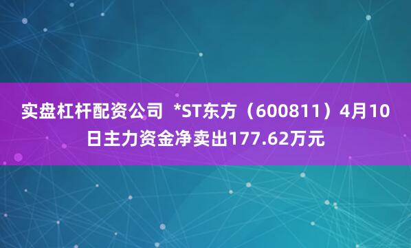 实盘杠杆配资公司  *ST东方（600811）4月10日主力资金净卖出177.62万元