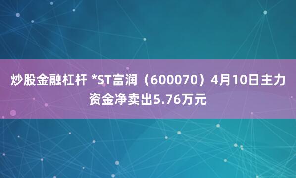 炒股金融杠杆 *ST富润（600070）4月10日主力资金净卖出5.76万元