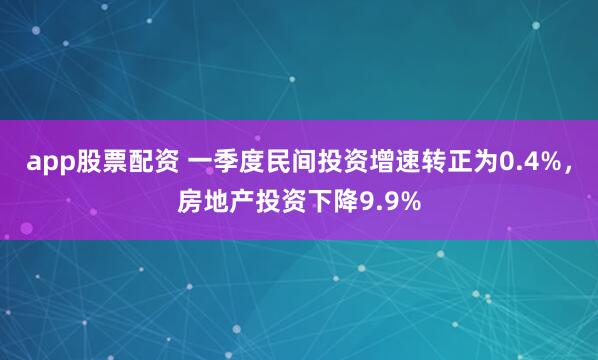 app股票配资 一季度民间投资增速转正为0.4%，房地产投资下降9.9%