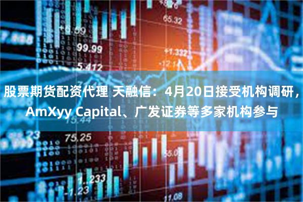 股票期货配资代理 天融信：4月20日接受机构调研，AmXyy Capital、广发证券等多家机构参与