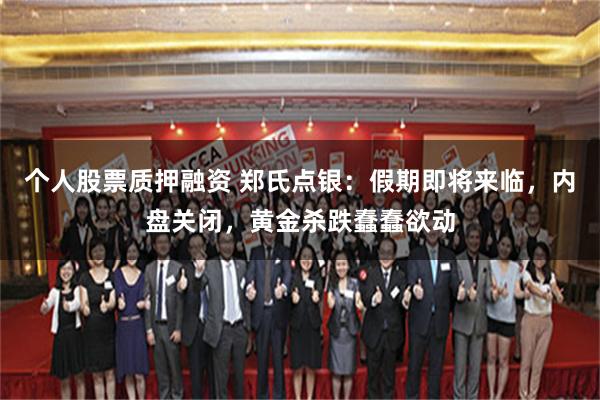 个人股票质押融资 郑氏点银：假期即将来临，内盘关闭，黄金杀跌蠢蠢欲动