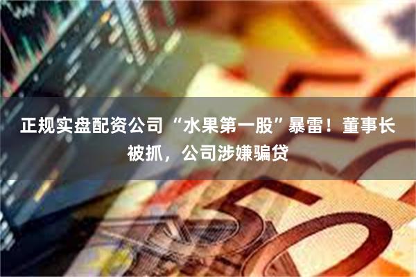 正规实盘配资公司 “水果第一股”暴雷！董事长被抓，公司涉嫌骗贷