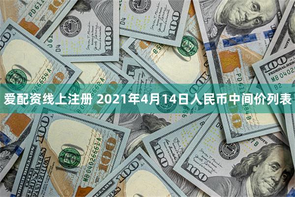 爱配资线上注册 2021年4月14日人民币中间价列表