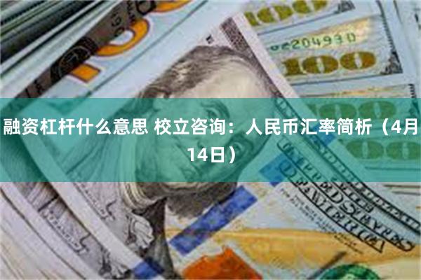 融资杠杆什么意思 校立咨询：人民币汇率简析（4月14日）