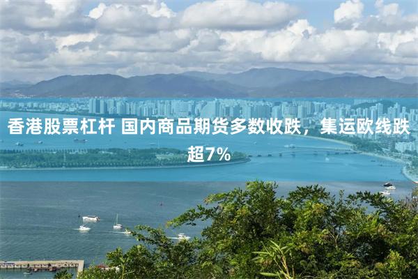 香港股票杠杆 国内商品期货多数收跌，集运欧线跌超7%