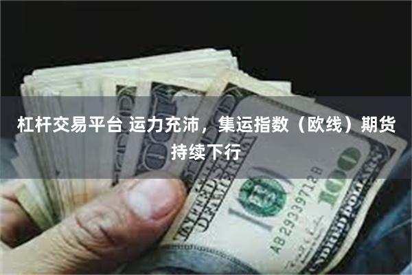杠杆交易平台 运力充沛，集运指数（欧线）期货持续下行
