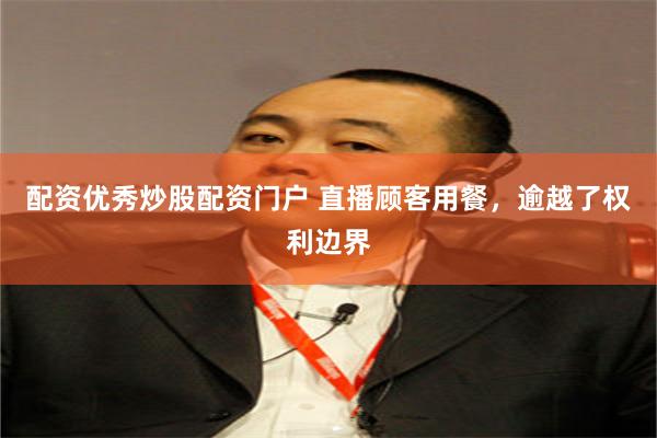 配资优秀炒股配资门户 直播顾客用餐，逾越了权利边界