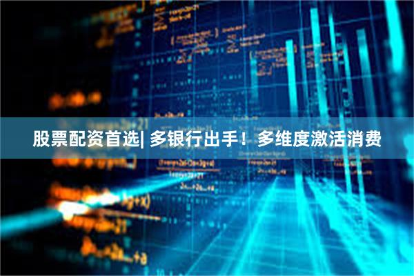 股票配资首选| 多银行出手！多维度激活消费