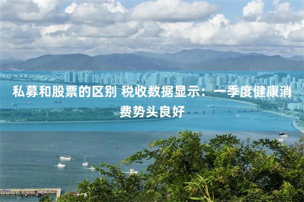 私募和股票的区别 税收数据显示：一季度健康消费势头良好