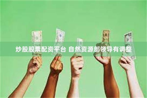 炒股股票配资平台 自然资源部领导有调整
