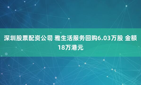 深圳股票配资公司 雅生活服务回购6.03万股 金额18万港元