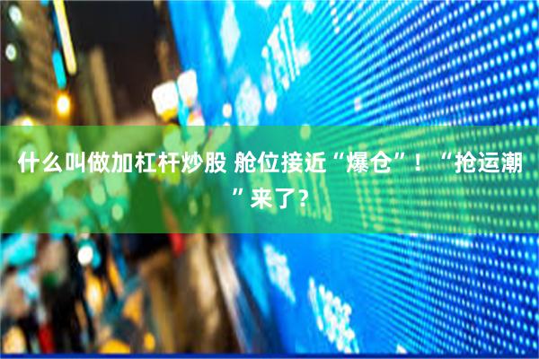 什么叫做加杠杆炒股 舱位接近“爆仓”！“抢运潮”来了？