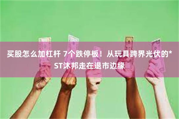 买股怎么加杠杆 7个跌停板！从玩具跨界光伏的*ST沐邦走在退市边缘