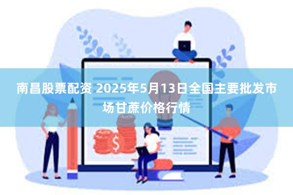 南昌股票配资 2025年5月13日全国主要批发市场甘蔗价格行情