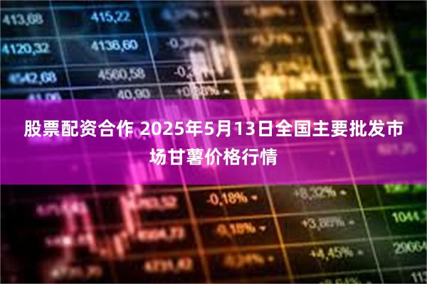 股票配资合作 2025年5月13日全国主要批发市场甘薯价格行情