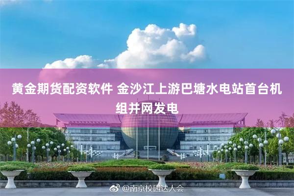 黄金期货配资软件 金沙江上游巴塘水电站首台机组并网发电