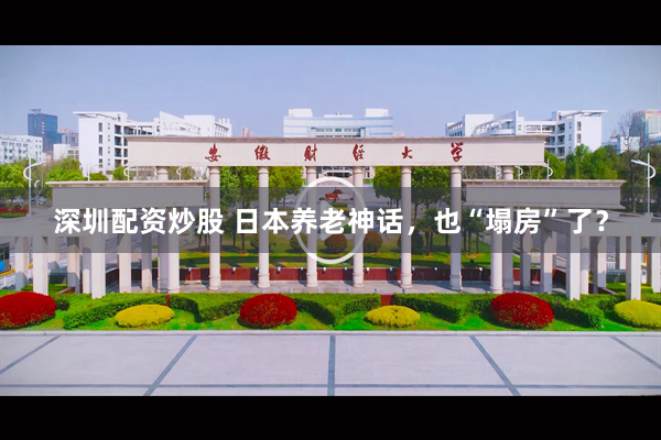 深圳配资炒股 日本养老神话，也“塌房”了？