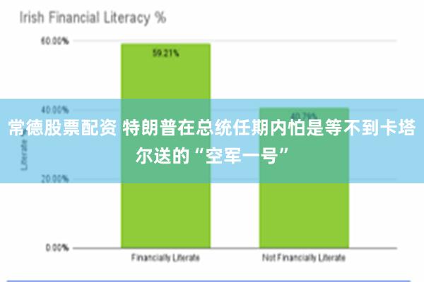 常德股票配资 特朗普在总统任期内怕是等不到卡塔尔送的“空军一号”