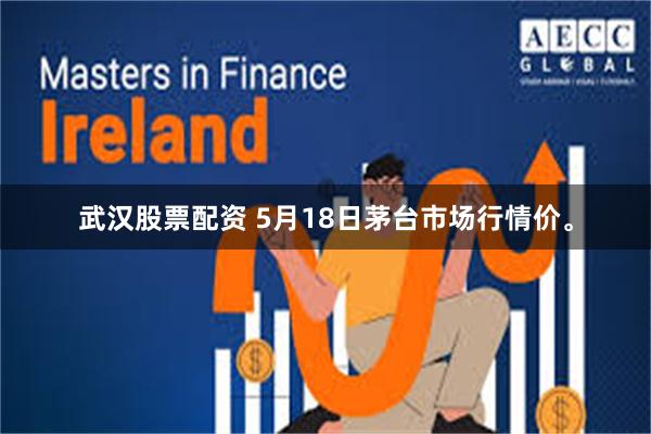 武汉股票配资 5月18日茅台市场行情价。