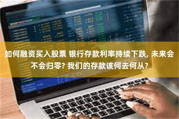 如何融资买入股票 银行存款利率持续下跌, 未来会不会归零? 我们的存款该何去何从?