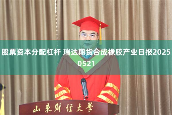 股票资本分配杠杆 瑞达期货合成橡胶产业日报20250521
