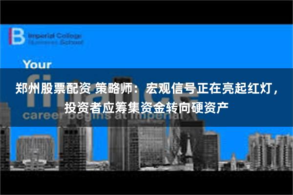 郑州股票配资 策略师：宏观信号正在亮起红灯，投资者应筹集资金转向硬资产