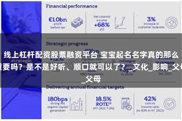 线上杠杆配资股票融资平台 宝宝起名名字真的那么重要吗？是不是好听、顺口就可以了？_文化_影响_父母