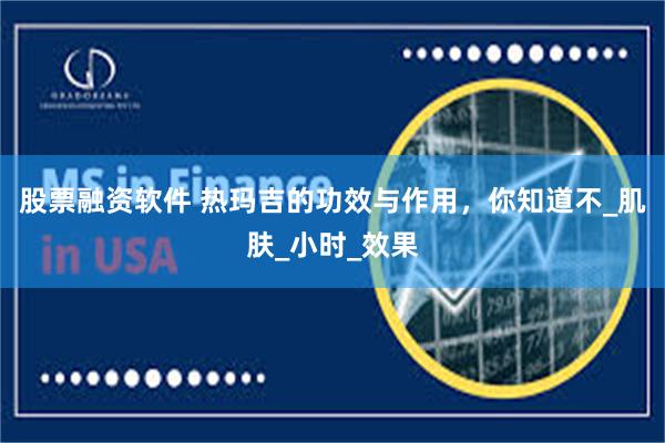 股票融资软件 热玛吉的功效与作用，你知道不_肌肤_小时_效果