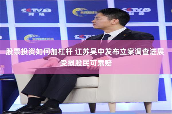 股票投资如何加杠杆 江苏吴中发布立案调查进展 受损股民可索赔