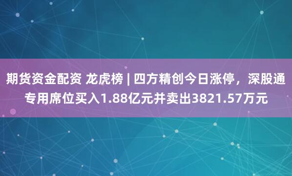 期货资金配资 龙虎榜 | 四方精创今日涨停，深股通专用席位买入1.88亿元并卖出3821.57万元
