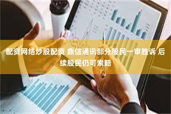 配资网络炒股配资 鼎信通讯部分股民一审胜诉 后续股民仍可索赔