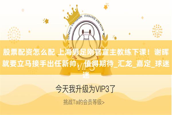 股票配资怎么配 上海男足刚官宣主教练下课！谢晖就要立马接手出任新帅，值得期待_汇龙_嘉定_球迷
