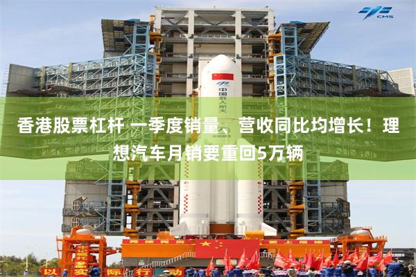 香港股票杠杆 一季度销量、营收同比均增长！理想汽车月销要重回5万辆