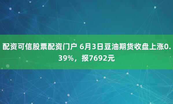 配资可信股票配资门户 6月3日豆油期货收盘上涨0.39%，报7692元