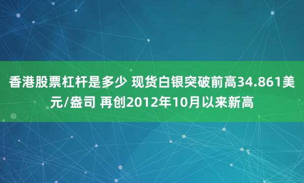 香港股票杠杆是多少 现货白银突破前高34.861美元/盎司 再创2012年10月以来新高