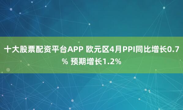 十大股票配资平台APP 欧元区4月PPI同比增长0.7% 预期增长1.2%