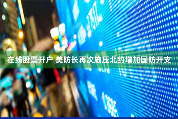 在线股票开户 美防长再次施压北约增加国防开支