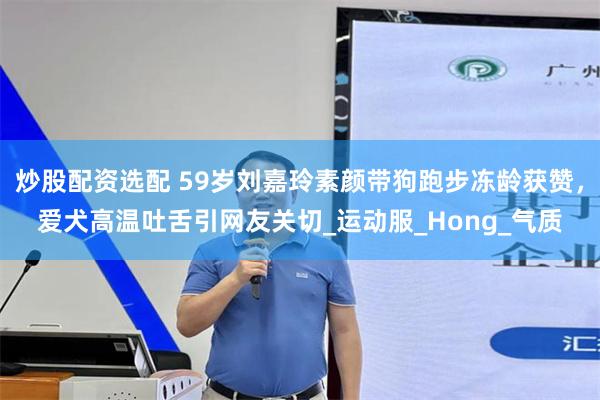 炒股配资选配 59岁刘嘉玲素颜带狗跑步冻龄获赞，爱犬高温吐舌引网友关切_运动服_Hong_气质