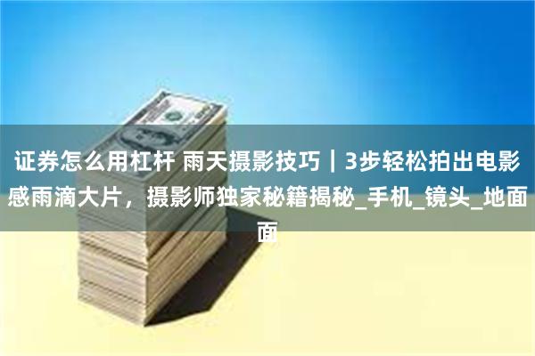 证券怎么用杠杆 雨天摄影技巧｜3步轻松拍出电影感雨滴大片，摄影师独家秘籍揭秘_手机_镜头_地面