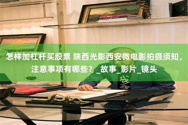 怎样加杠杆买股票 陕西光影西安微电影拍摄须知，注意事项有哪些？_故事_影片_镜头