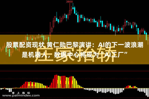 股票配资现状 黄仁勋巴黎演讲：AI的下一波浪潮是机器人，数据中心将成为“AI工厂”