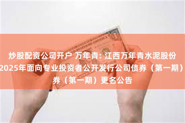 炒股配资公司开户 万年青: 江西万年青水泥股份有限公司2025年面向专业投资者公开发行公司债券(第一期)更名公告