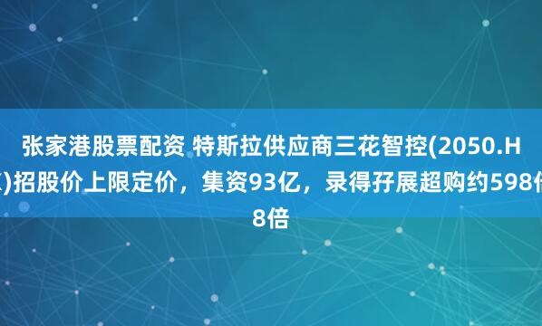 张家港股票配资 特斯拉供应商三花智控(2050.HK)招股价上限定价，集资93亿，录得孖展超购约598倍