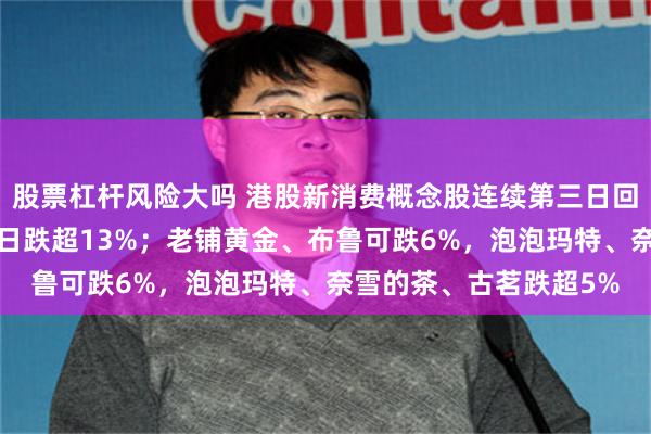 股票杠杆风险大吗 港股新消费概念股连续第三日回调！毛戈平跌8%，三日跌超13%；老铺黄金、布鲁可跌6%，泡泡玛特、奈雪的茶、古茗跌超5%