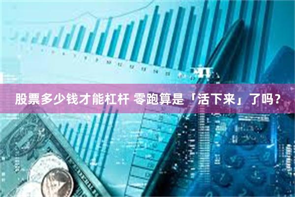 股票多少钱才能杠杆 零跑算是「活下来」了吗？